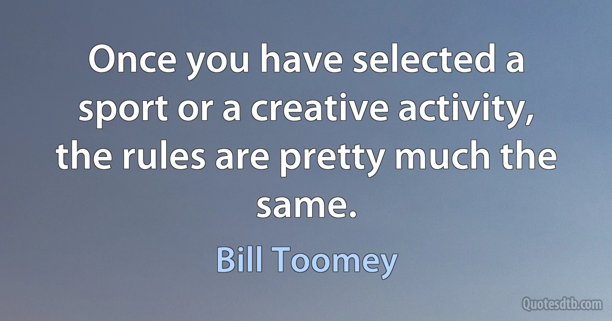 Once you have selected a sport or a creative activity, the rules are pretty much the same. (Bill Toomey)