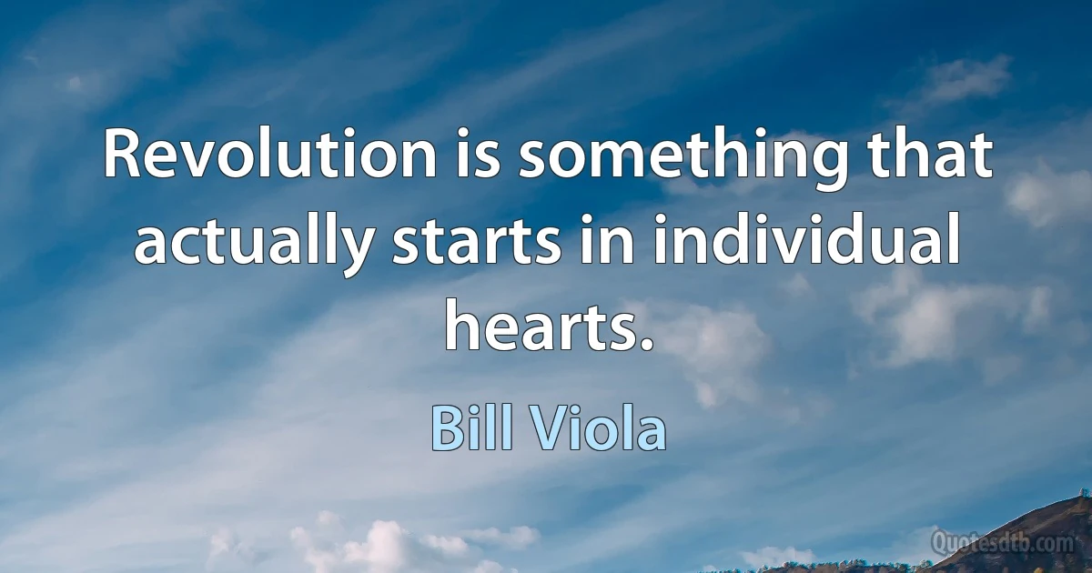 Revolution is something that actually starts in individual hearts. (Bill Viola)