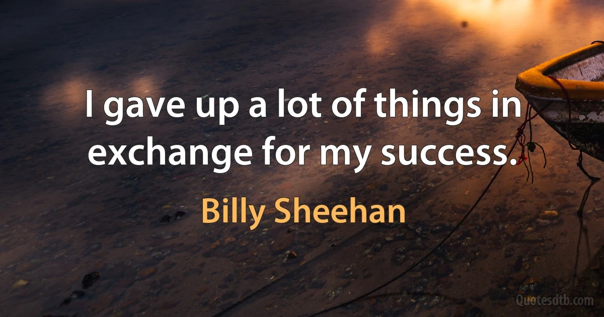 I gave up a lot of things in exchange for my success. (Billy Sheehan)