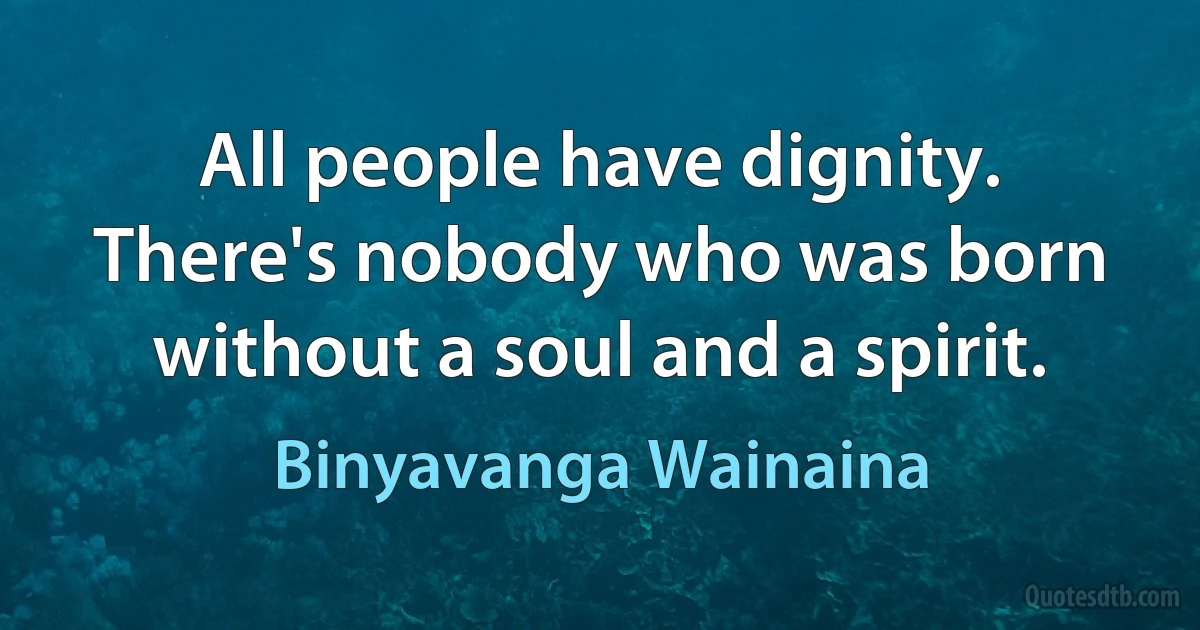 All people have dignity. There's nobody who was born without a soul and a spirit. (Binyavanga Wainaina)