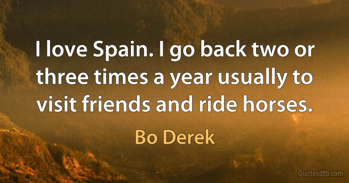 I love Spain. I go back two or three times a year usually to visit friends and ride horses. (Bo Derek)