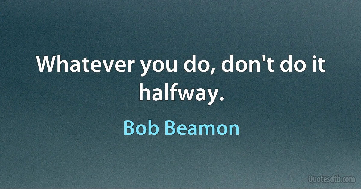 Whatever you do, don't do it halfway. (Bob Beamon)