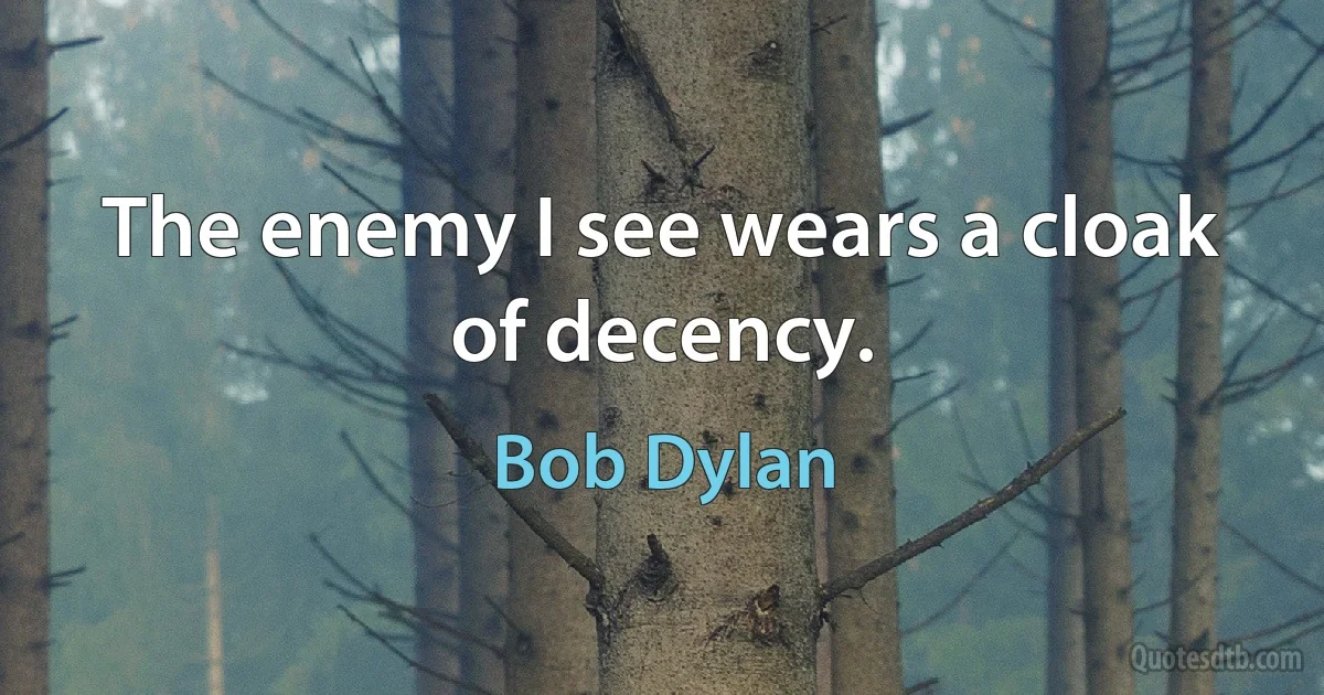 The enemy I see wears a cloak of decency. (Bob Dylan)