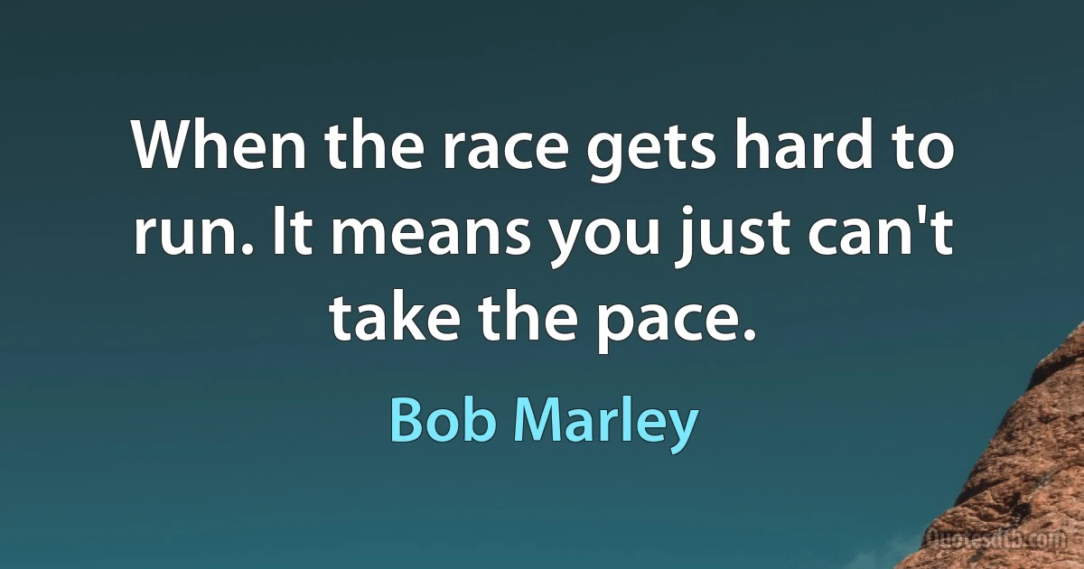 When the race gets hard to run. It means you just can't take the pace. (Bob Marley)