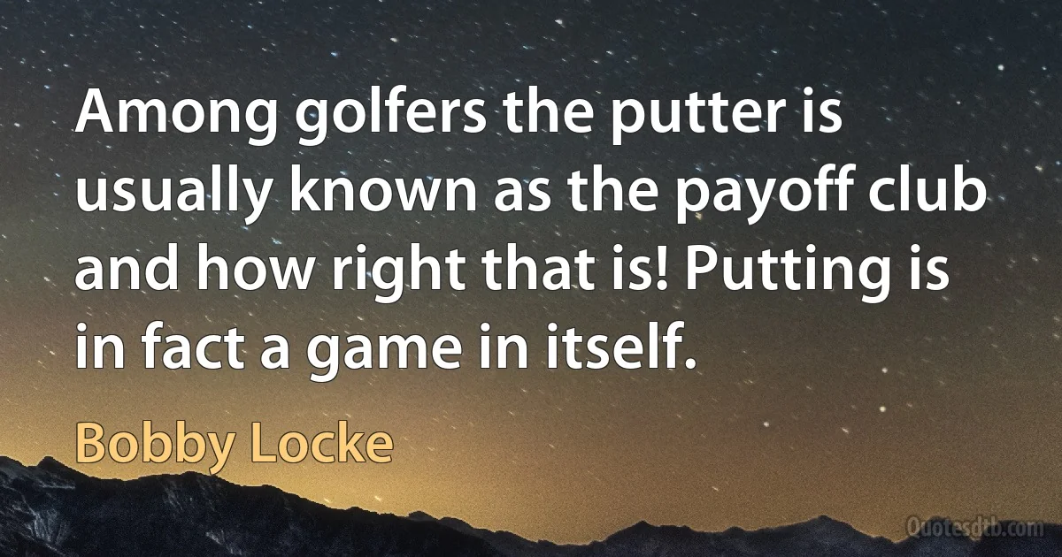 Among golfers the putter is usually known as the payoff club and how right that is! Putting is in fact a game in itself. (Bobby Locke)