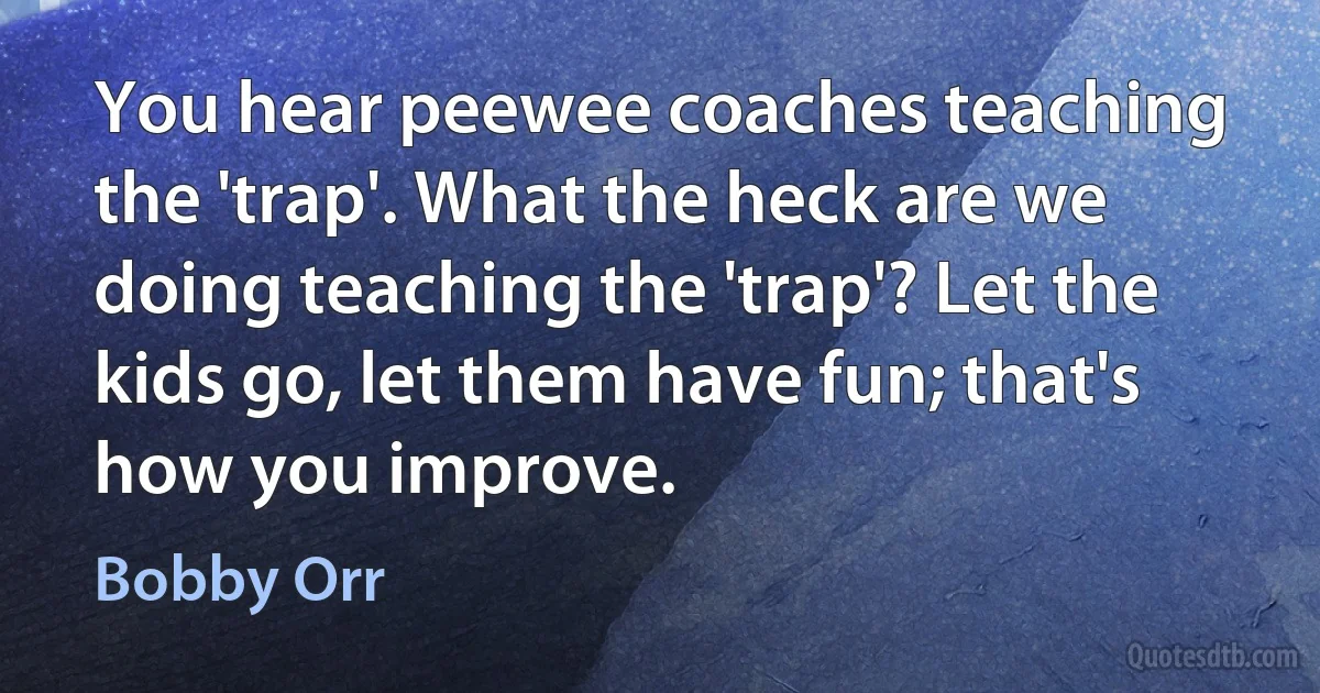 You hear peewee coaches teaching the 'trap'. What the heck are we doing teaching the 'trap'? Let the kids go, let them have fun; that's how you improve. (Bobby Orr)