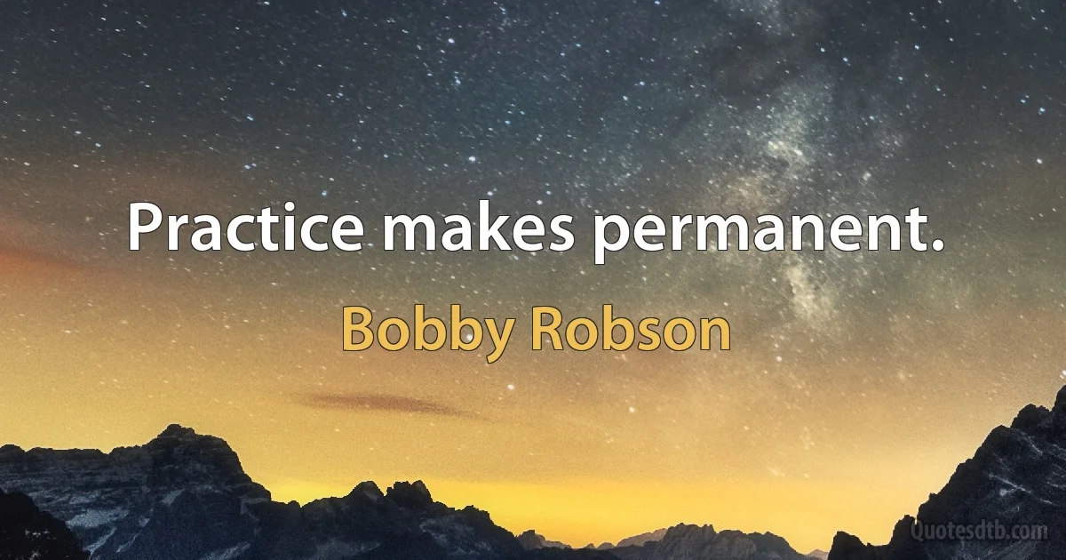 Practice makes permanent. (Bobby Robson)