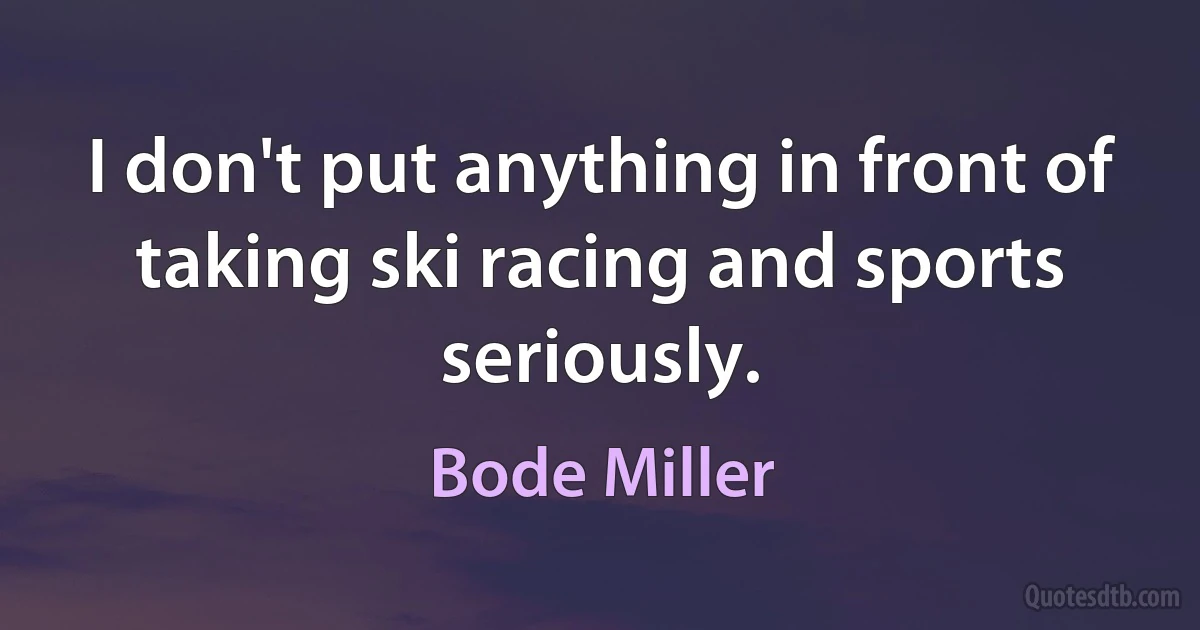 I don't put anything in front of taking ski racing and sports seriously. (Bode Miller)