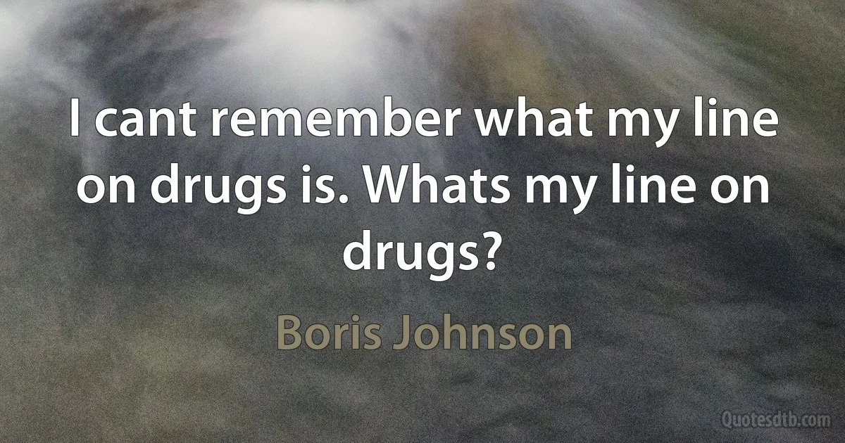 I cant remember what my line on drugs is. Whats my line on drugs? (Boris Johnson)