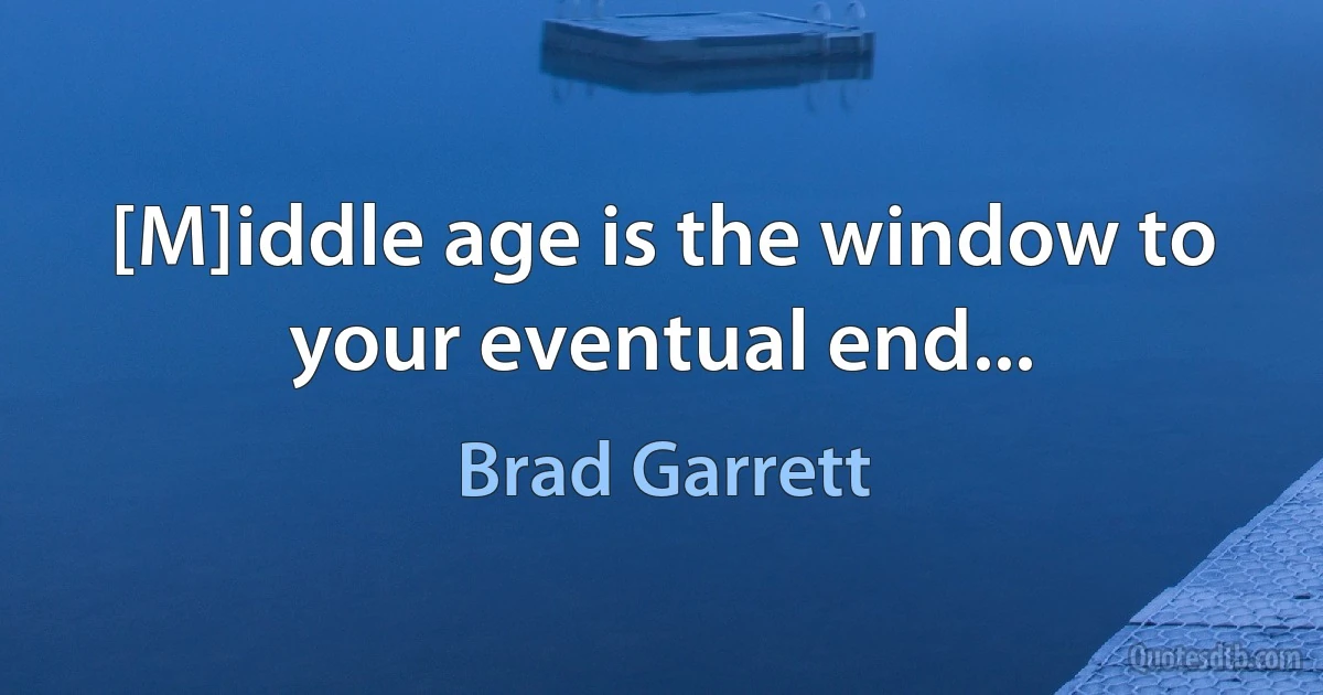 [M]iddle age is the window to your eventual end... (Brad Garrett)