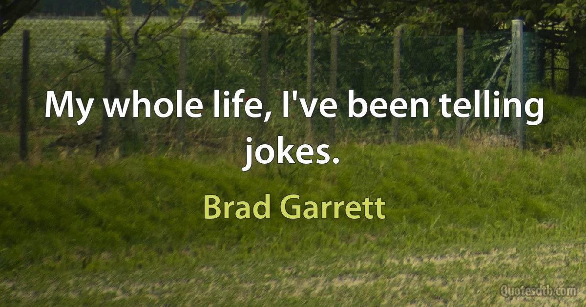 My whole life, I've been telling jokes. (Brad Garrett)