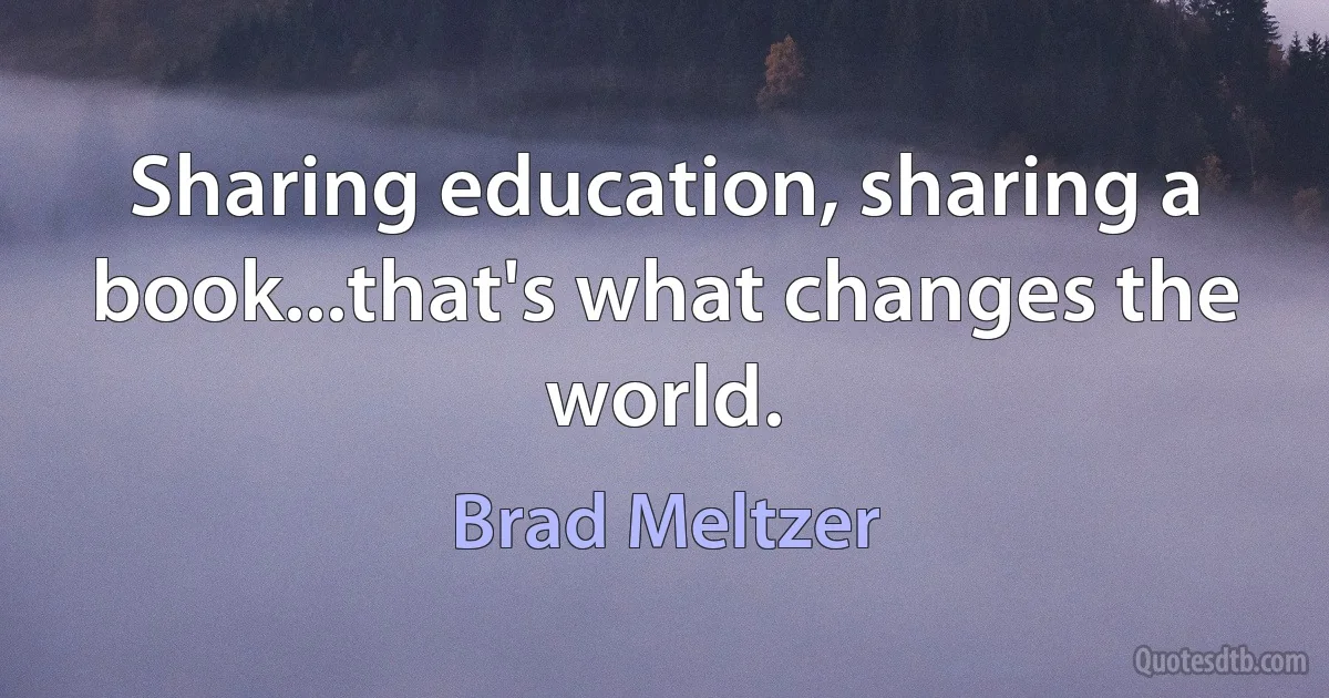 Sharing education, sharing a book...that's what changes the world. (Brad Meltzer)