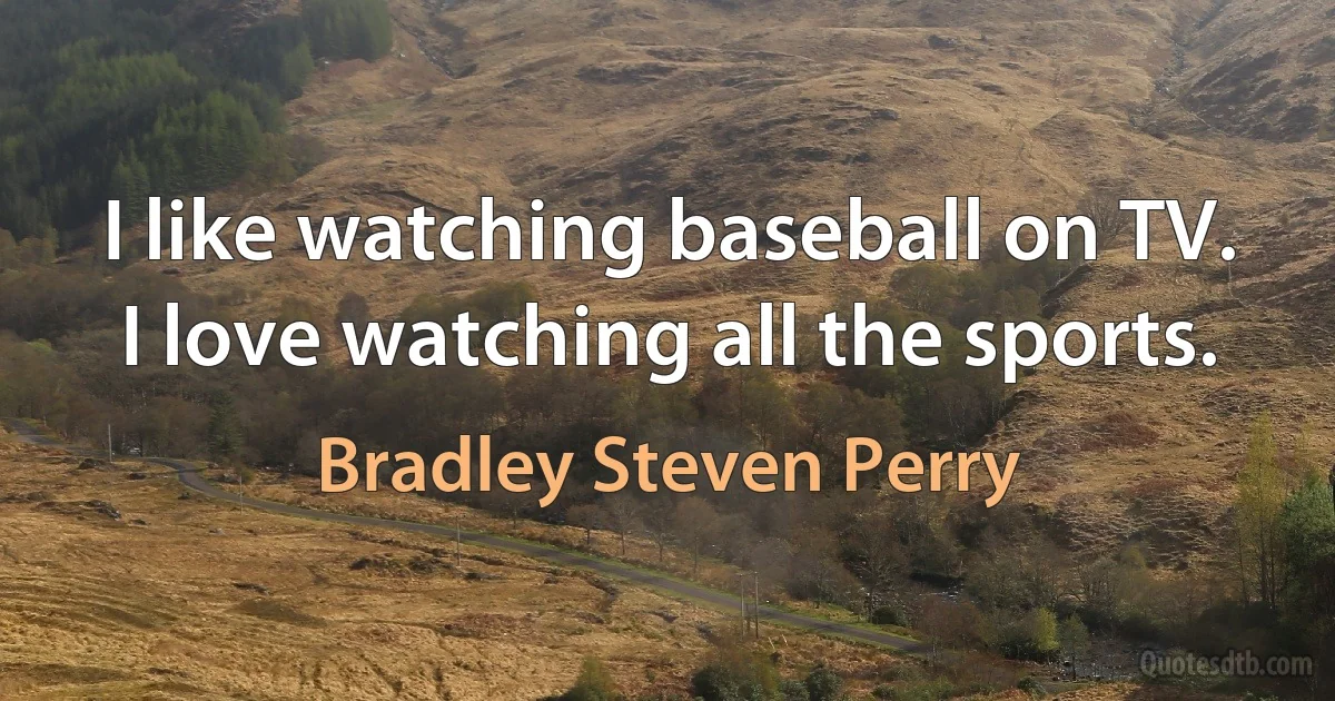 I like watching baseball on TV. I love watching all the sports. (Bradley Steven Perry)