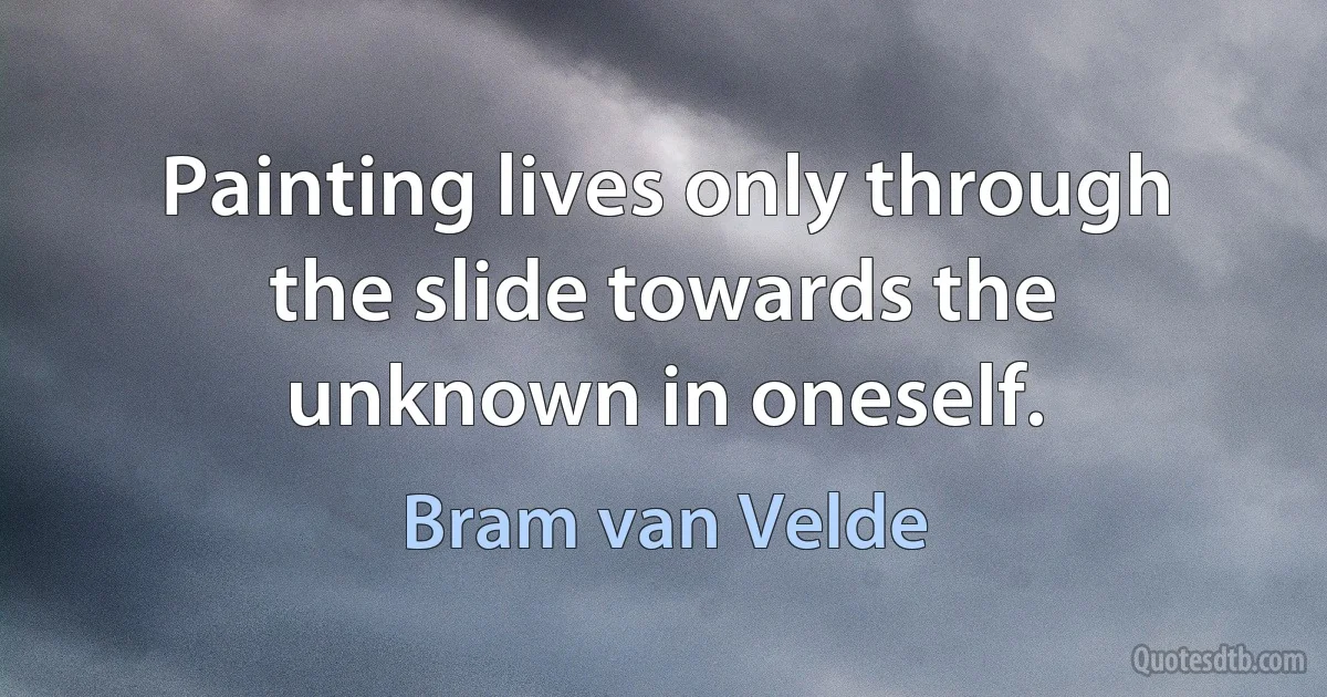 Painting lives only through the slide towards the unknown in oneself. (Bram van Velde)