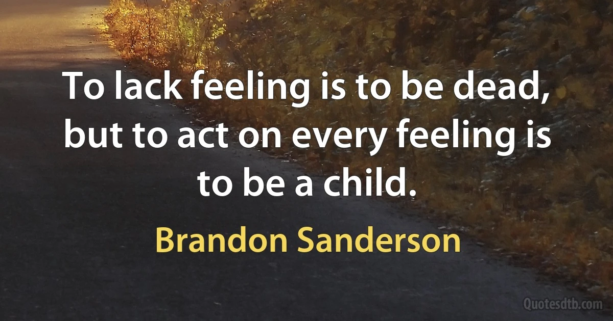 To lack feeling is to be dead, but to act on every feeling is to be a child. (Brandon Sanderson)