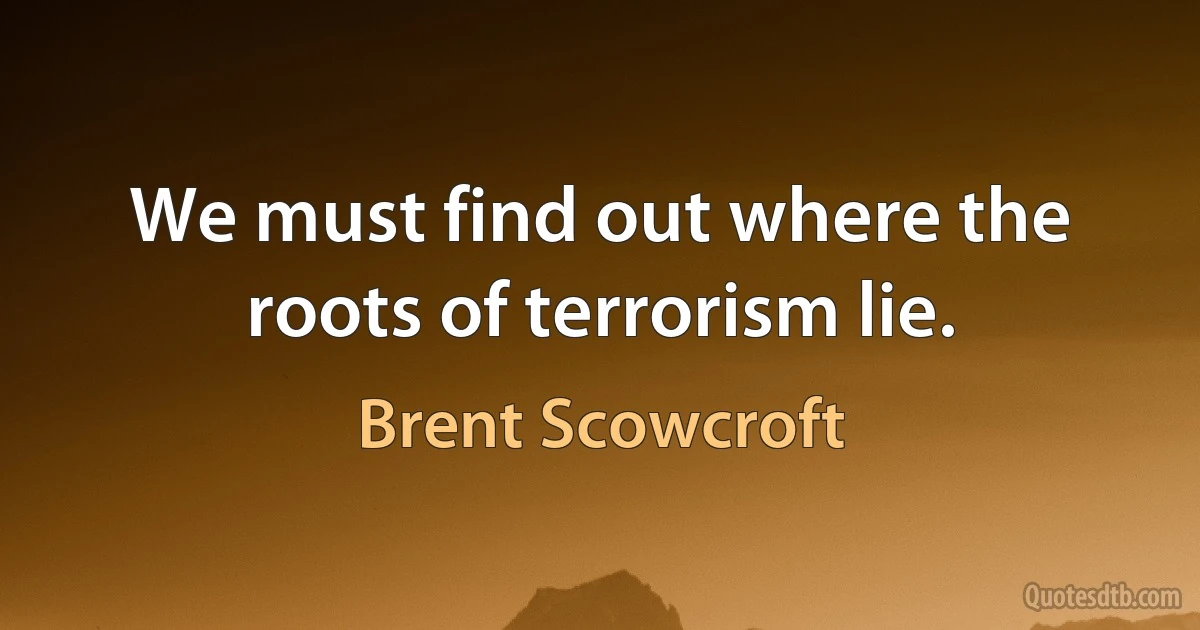 We must find out where the roots of terrorism lie. (Brent Scowcroft)