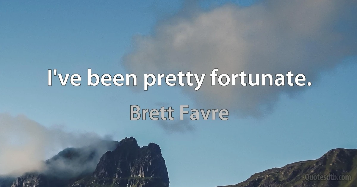 I've been pretty fortunate. (Brett Favre)