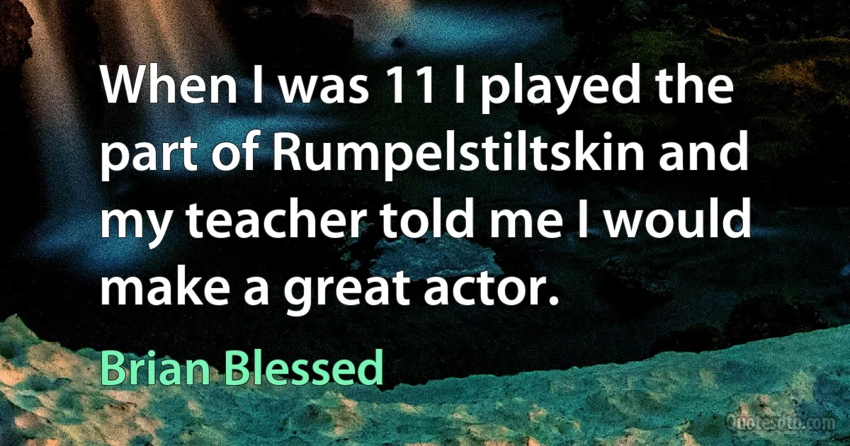 When I was 11 I played the part of Rumpelstiltskin and my teacher told me I would make a great actor. (Brian Blessed)