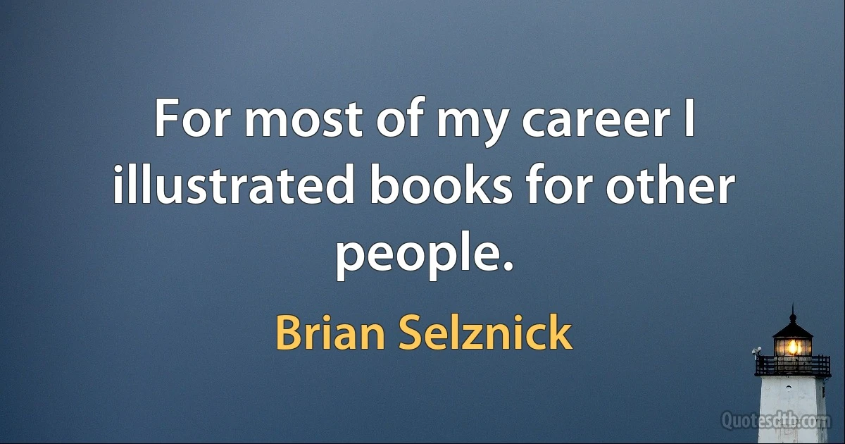 For most of my career I illustrated books for other people. (Brian Selznick)