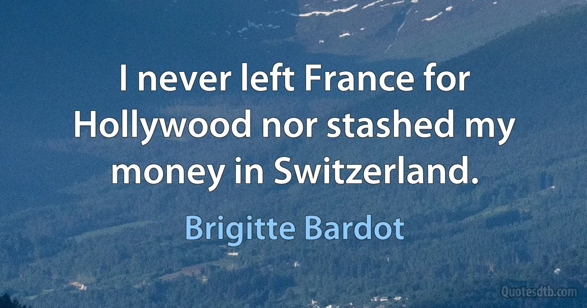 I never left France for Hollywood nor stashed my money in Switzerland. (Brigitte Bardot)