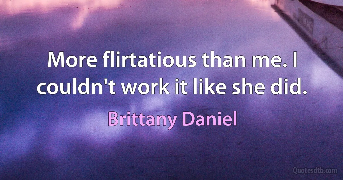 More flirtatious than me. I couldn't work it like she did. (Brittany Daniel)