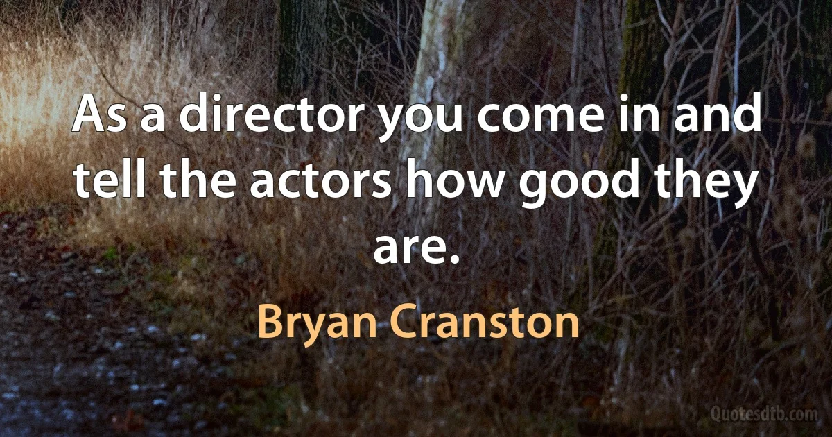 As a director you come in and tell the actors how good they are. (Bryan Cranston)