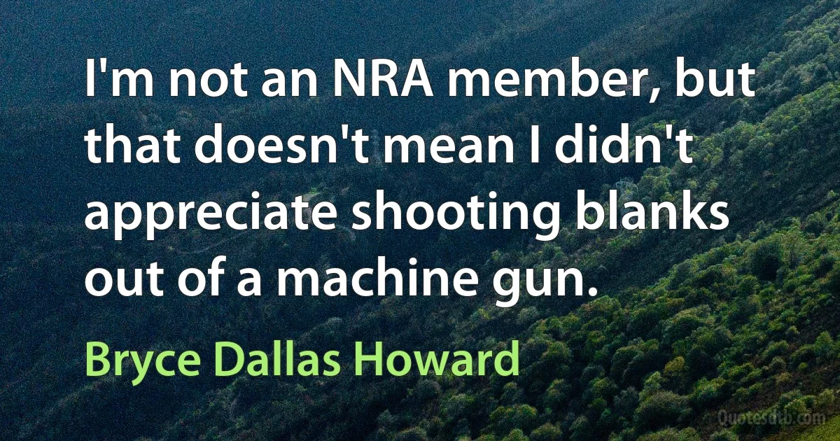 I'm not an NRA member, but that doesn't mean I didn't appreciate shooting blanks out of a machine gun. (Bryce Dallas Howard)