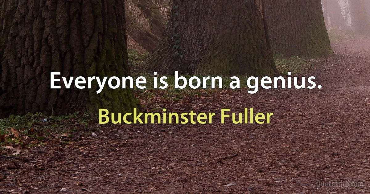 Everyone is born a genius. (Buckminster Fuller)