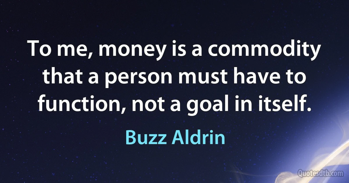 To me, money is a commodity that a person must have to function, not a goal in itself. (Buzz Aldrin)