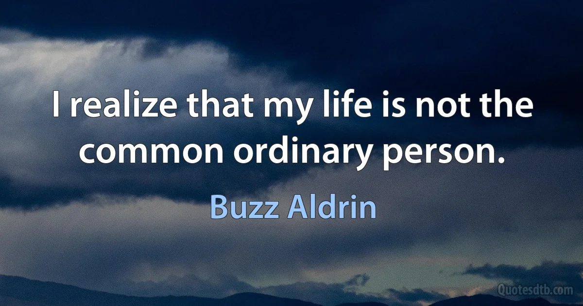 I realize that my life is not the common ordinary person. (Buzz Aldrin)