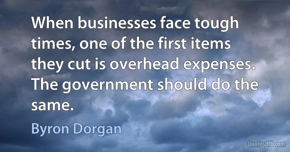 When businesses face tough times, one of the first items they cut is overhead expenses. The government should do the same. (Byron Dorgan)