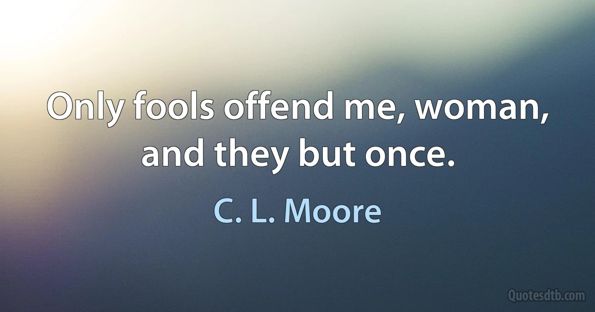 Only fools offend me, woman, and they but once. (C. L. Moore)