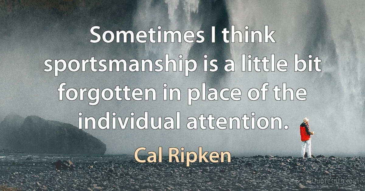 Sometimes I think sportsmanship is a little bit forgotten in place of the individual attention. (Cal Ripken)