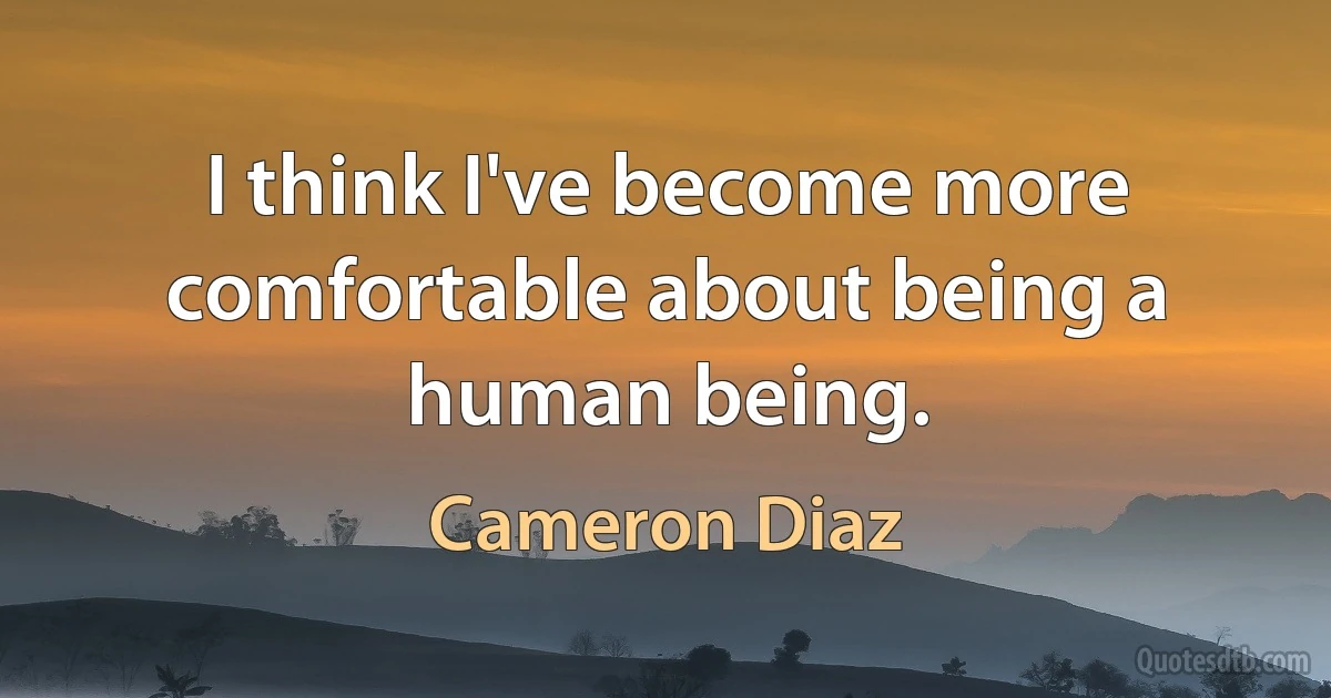 I think I've become more comfortable about being a human being. (Cameron Diaz)