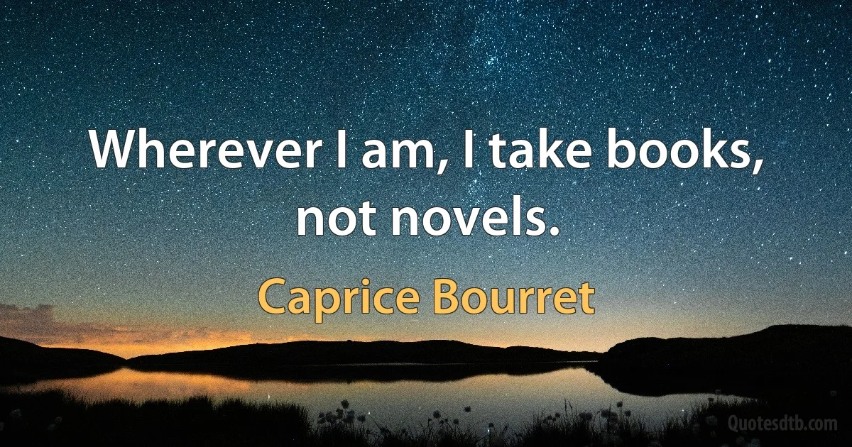 Wherever I am, I take books, not novels. (Caprice Bourret)