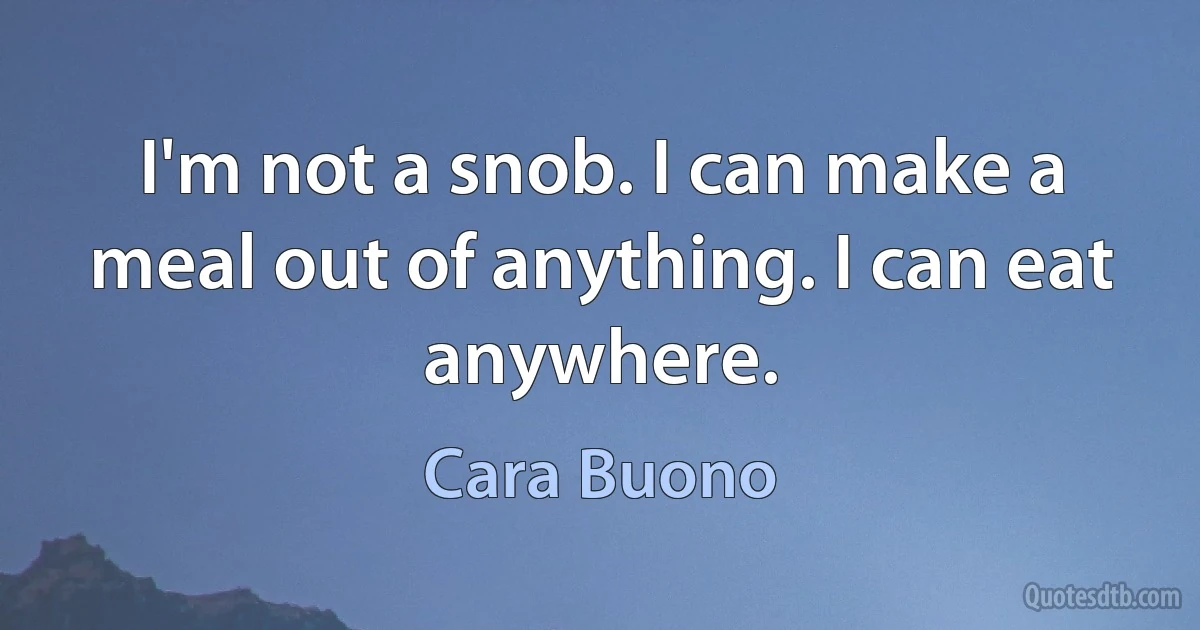 I'm not a snob. I can make a meal out of anything. I can eat anywhere. (Cara Buono)