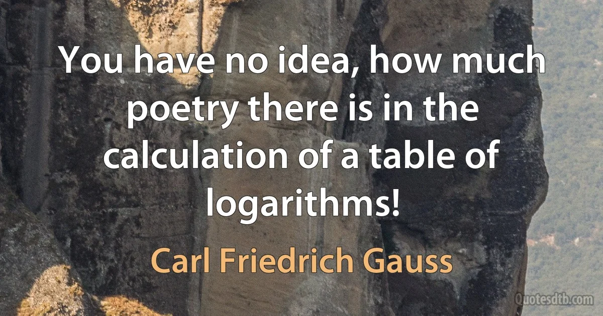 You have no idea, how much poetry there is in the calculation of a table of logarithms! (Carl Friedrich Gauss)