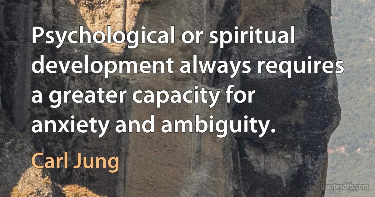 Psychological or spiritual development always requires a greater capacity for anxiety and ambiguity. (Carl Jung)