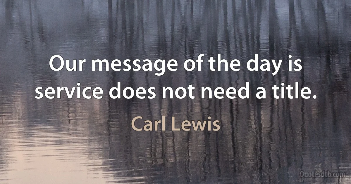 Our message of the day is service does not need a title. (Carl Lewis)