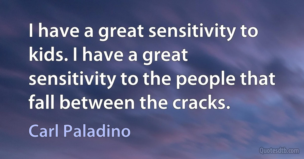 I have a great sensitivity to kids. I have a great sensitivity to the people that fall between the cracks. (Carl Paladino)