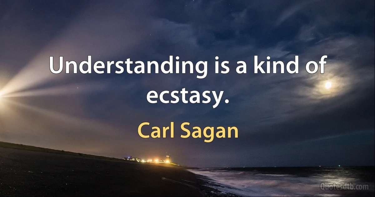 Understanding is a kind of ecstasy. (Carl Sagan)