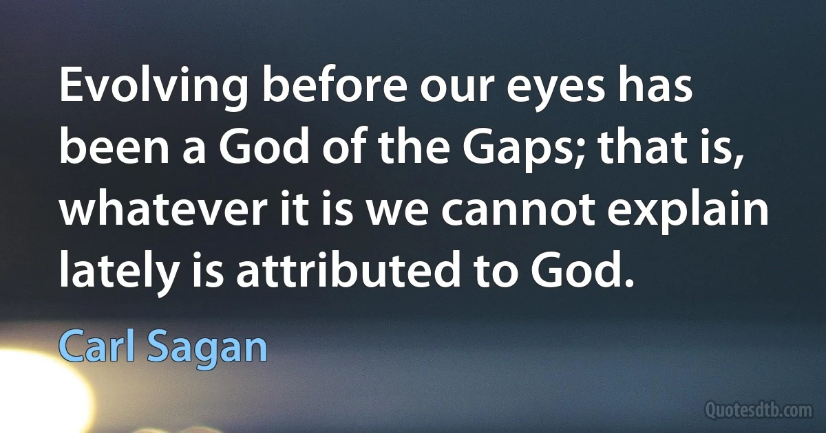 Evolving before our eyes has been a God of the Gaps; that is, whatever it is we cannot explain lately is attributed to God. (Carl Sagan)