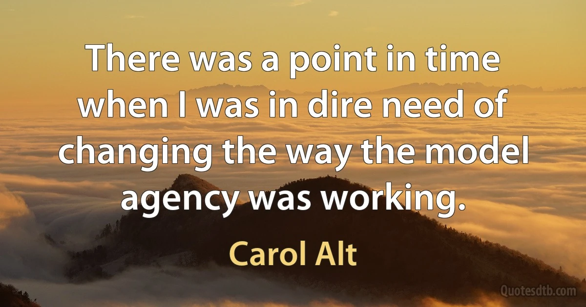 There was a point in time when I was in dire need of changing the way the model agency was working. (Carol Alt)