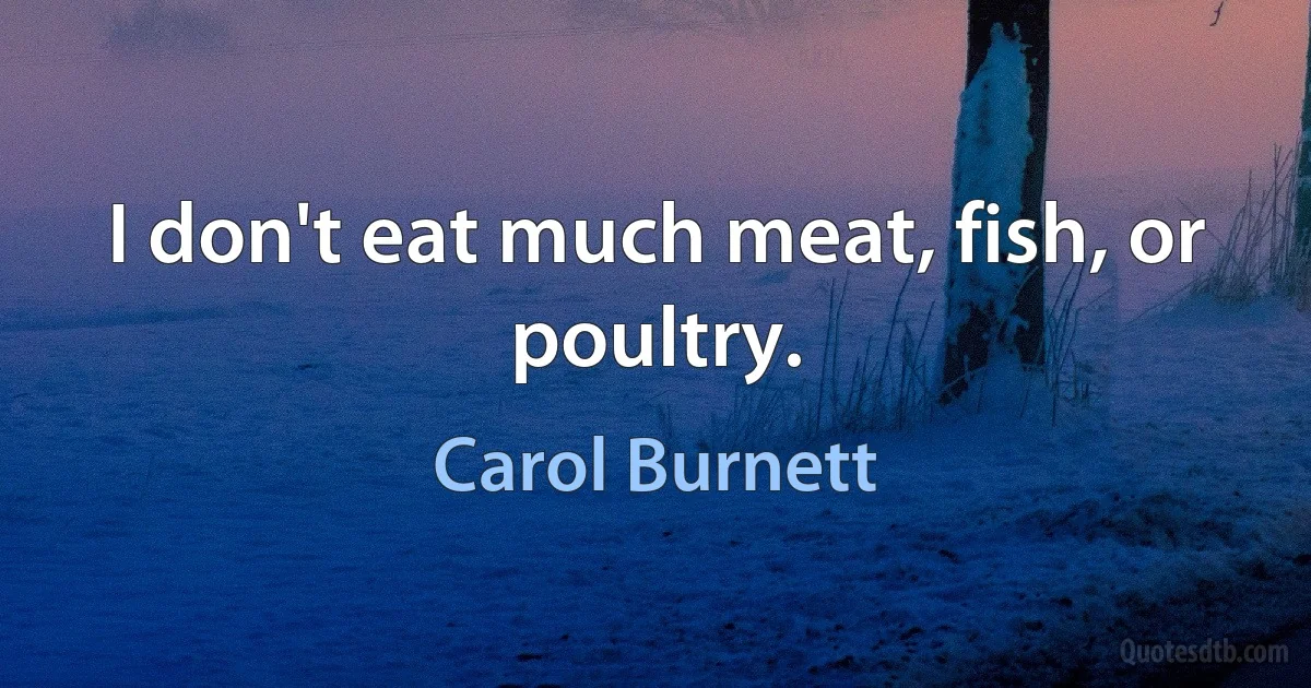 I don't eat much meat, fish, or poultry. (Carol Burnett)