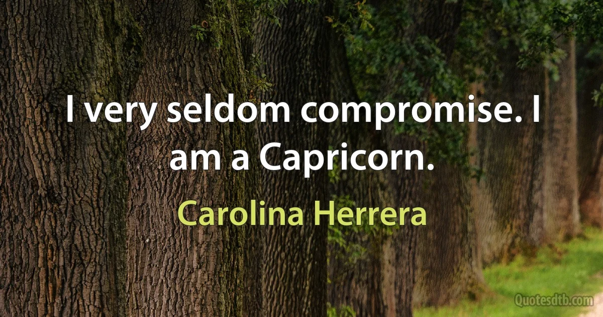 I very seldom compromise. I am a Capricorn. (Carolina Herrera)