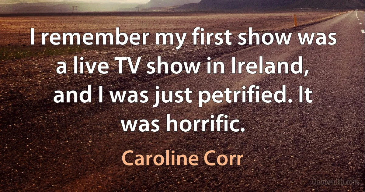 I remember my first show was a live TV show in Ireland, and I was just petrified. It was horrific. (Caroline Corr)