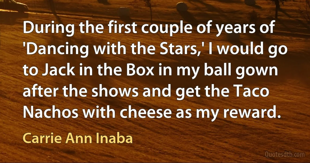 During the first couple of years of 'Dancing with the Stars,' I would go to Jack in the Box in my ball gown after the shows and get the Taco Nachos with cheese as my reward. (Carrie Ann Inaba)