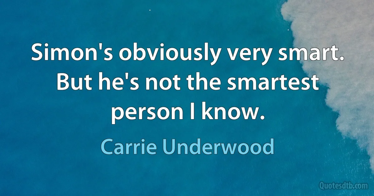 Simon's obviously very smart. But he's not the smartest person I know. (Carrie Underwood)