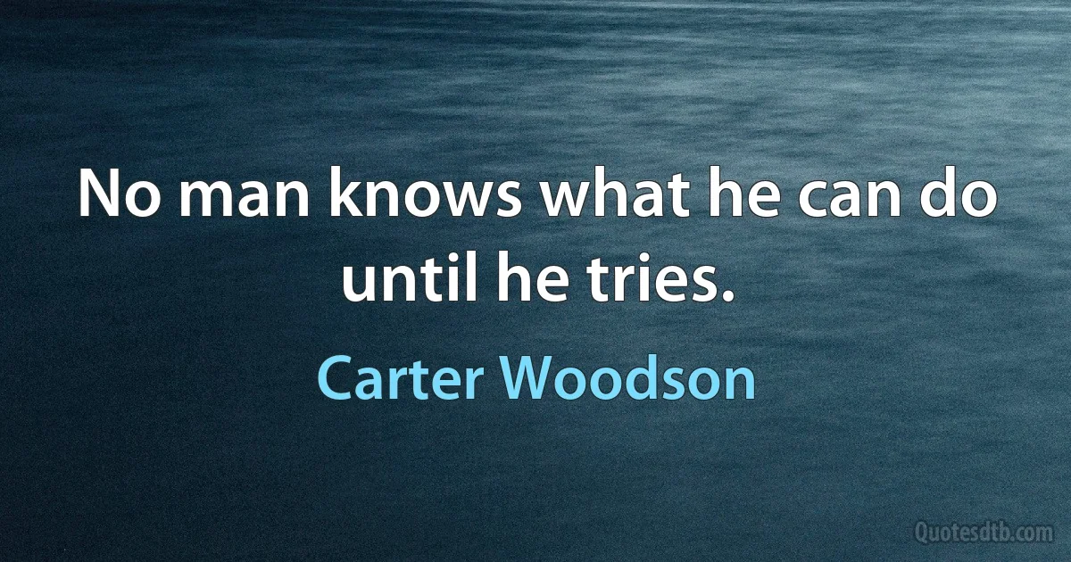 No man knows what he can do until he tries. (Carter Woodson)