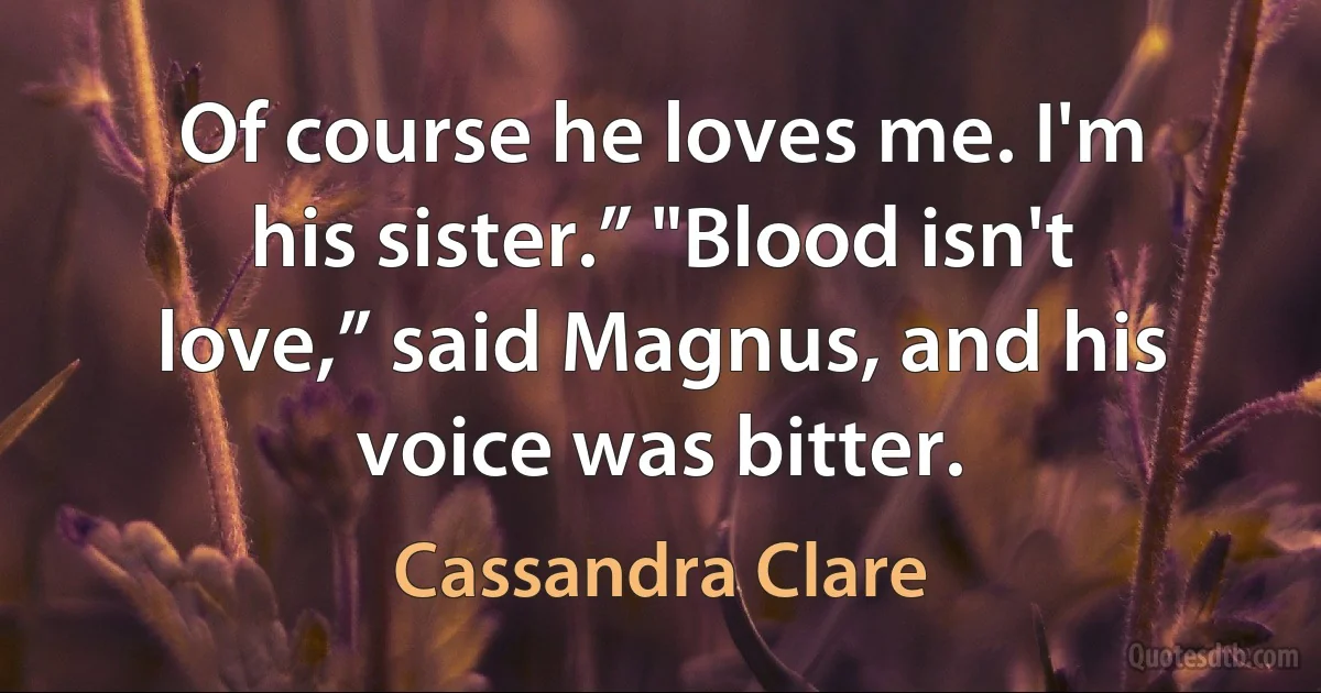 Of course he loves me. I'm his sister.” "Blood isn't love,” said Magnus, and his voice was bitter. (Cassandra Clare)